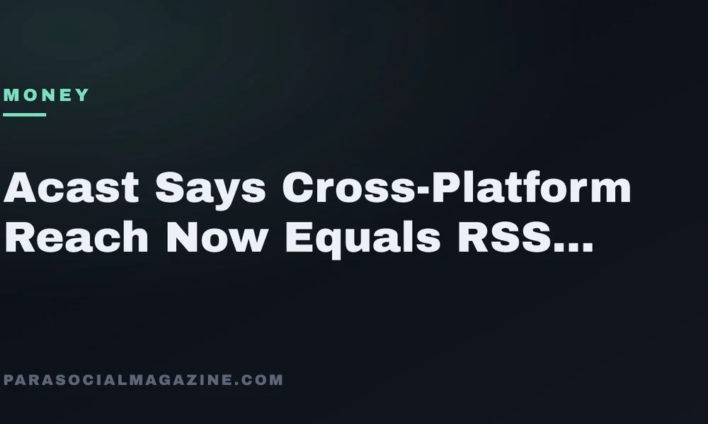 Acast Says Cross-Platform Reach Now Equals RSS Downloads — Parasocial Magazine